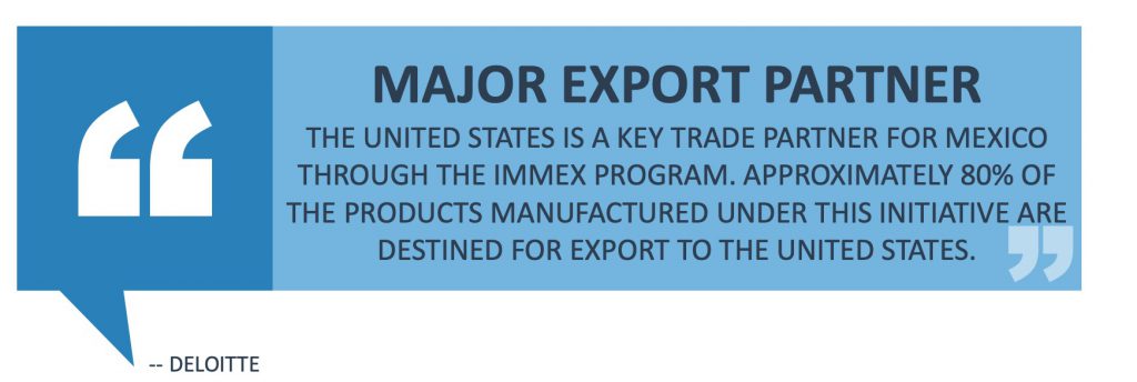 The United States is a key trade partner for Mexico through the IMMEX Program. Approximately 80% of the products manufactured under this initiative are destined for export to the United States. 