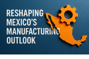 Reshaping Mexico’s Manufacturing Outlook