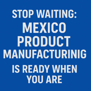 Mexico Product Manufacturing Is Ready When You Are